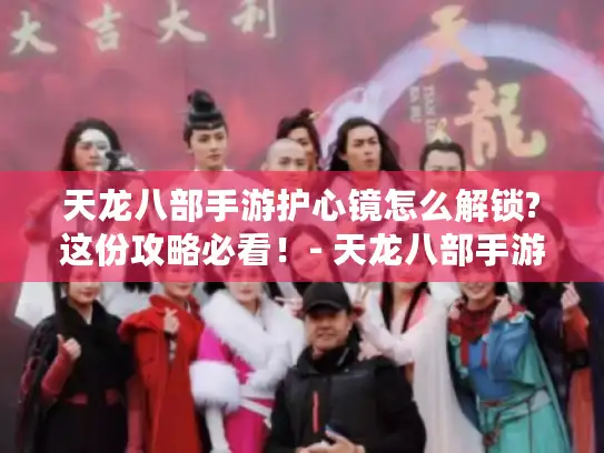 天龙八部手游护心镜怎么解锁?这份攻略必看!- 天龙八部手游 护心镜解锁攻略 天龙八部手游护心镜怎么解锁?这份攻略必看!- 天龙八部手游 护心镜解锁攻略