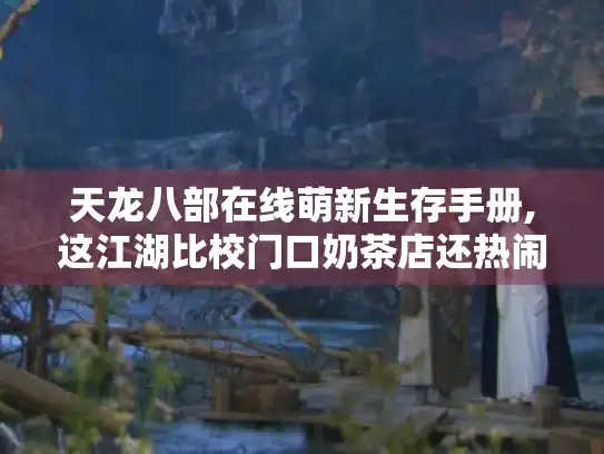 天龙八部在线萌新生存手册,这江湖比校门口奶茶店还热闹！