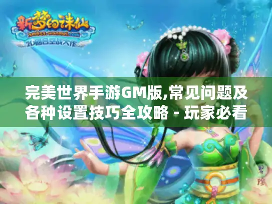 完美世界手游GM版,常见问题及各种设置技巧全攻略 - 玩家必看！