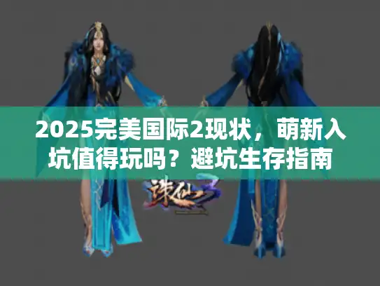 2025完美国际2现状，萌新入坑值得玩吗？避坑生存指南