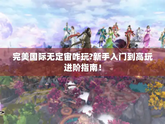 完美国际无定宙咋玩?新手入门到高玩进阶指南！