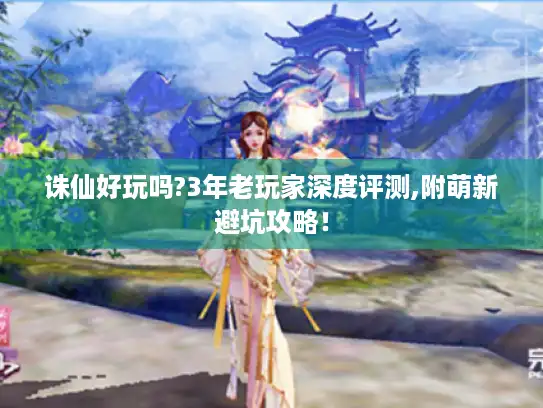 诛仙好玩吗?3年老玩家深度评测,附萌新避坑攻略! 诛仙好玩吗?3年老玩家深度评测,附萌新避坑攻略!