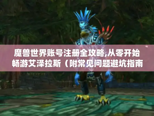 魔兽世界账号注册全攻略,从零开始畅游艾泽拉斯（附常见问题避坑指南）