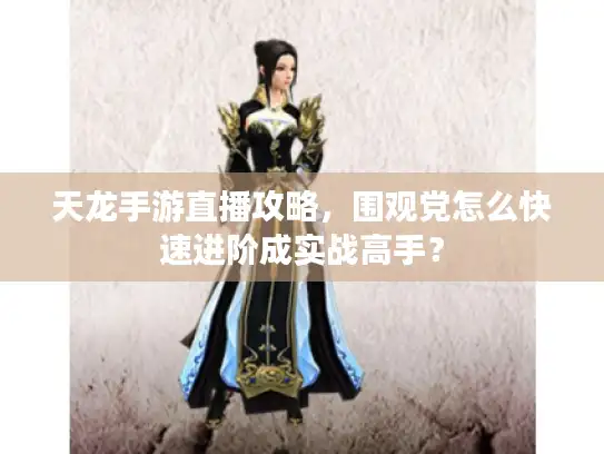 天龙手游直播攻略，围观党怎么快速进阶成实战高手？