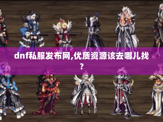dnf私服发布网,优质资源该去哪儿找?