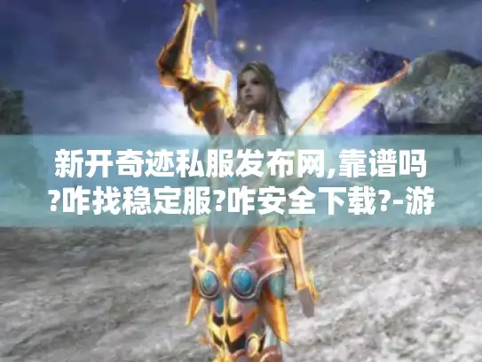 新开奇迹私服发布网,靠谱吗?咋找稳定服?咋安全下载?-游戏体验呢?