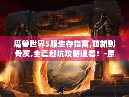 魔兽世界S服生存指南,萌新到骨灰,全套避坑攻略速看!-魔兽世界S服 生存指南 避坑攻略 魔兽世界S服生存指南,萌新到骨灰,全套避坑攻略速看!-魔兽世界S服 生存指南 避坑攻略