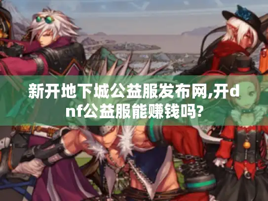 新开地下城公益服发布网,开dnf公益服能赚钱吗? 新开地下城公益服发布网,开dnf公益服能赚钱吗?