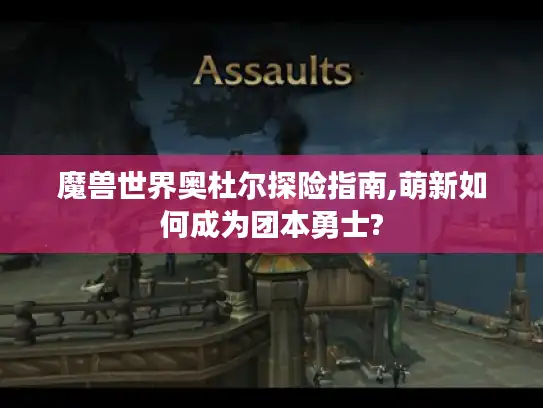 魔兽世界奥杜尔探险指南,萌新如何成为团本勇士? 魔兽世界奥杜尔探险指南,萌新如何成为团本勇士?