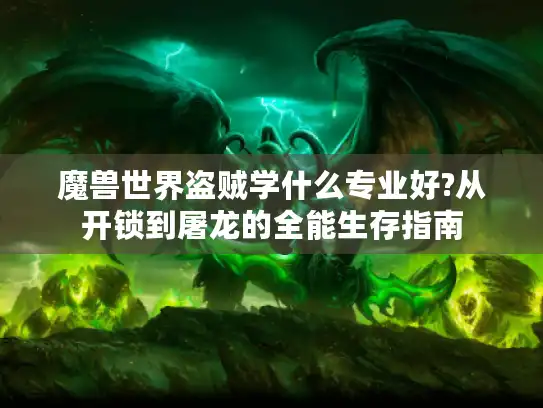 魔兽世界盗贼学什么专业好?从开锁到屠龙的全能生存指南 魔兽世界盗贼学什么专业好?从开锁到屠龙的全能生存指南