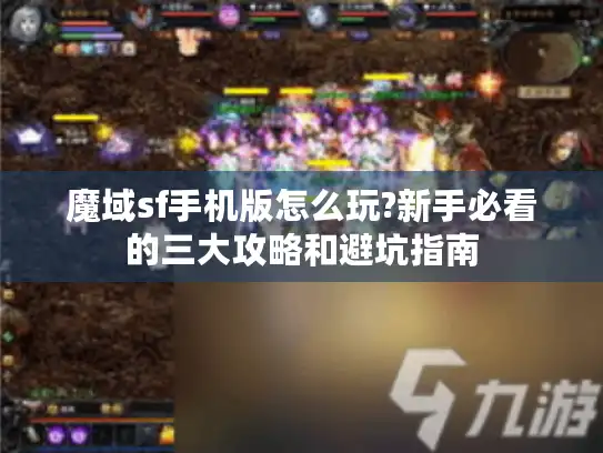 魔域sf手机版怎么玩?新手必看的三大攻略和避坑指南