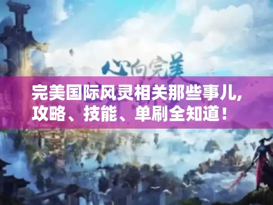 完美国际风灵相关那些事儿,攻略、技能、单刷全知道! - 玩家必看 完美国际风灵相关那些事儿,攻略、技能、单刷全知道! - 玩家必看