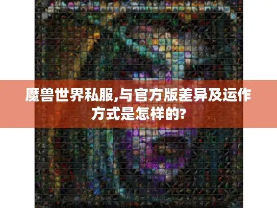 魔兽世界私服,与官方版差异及运作方式是怎样的?