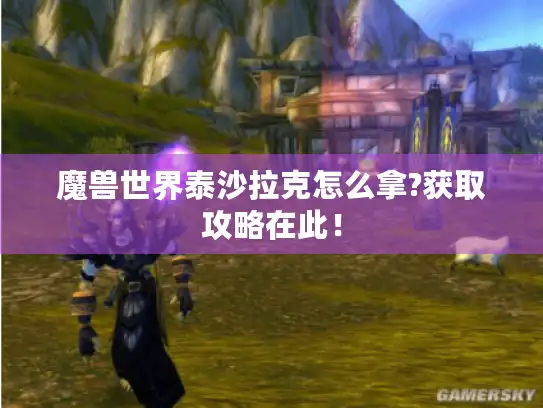 魔兽世界泰沙拉克怎么拿?获取攻略在此! 魔兽世界泰沙拉克怎么拿?获取攻略在此!