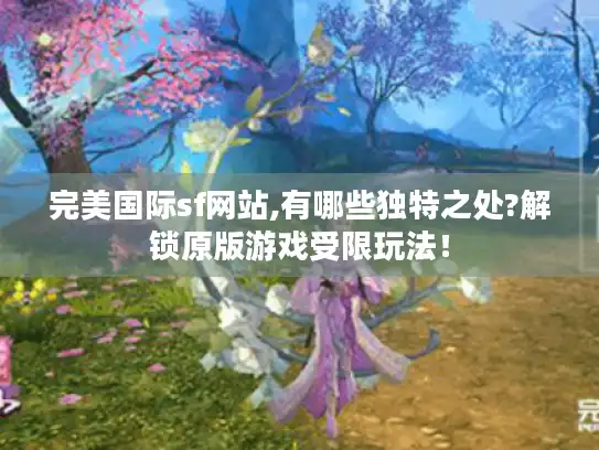 完美国际sf网站,有哪些独特之处?解锁原版游戏受限玩法！