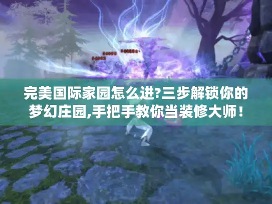 完美国际家园怎么进?三步解锁你的梦幻庄园,手把手教你当装修大师！