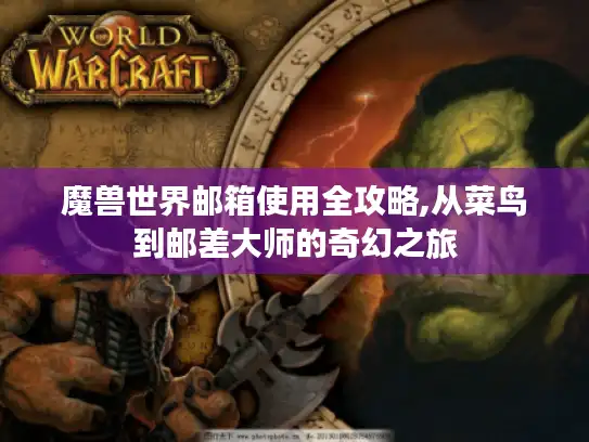 魔兽世界邮箱使用全攻略,从菜鸟到邮差大师的奇幻之旅