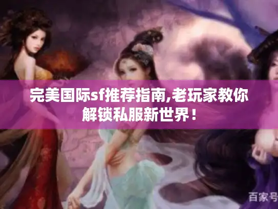 完美国际sf推荐指南,老玩家教你解锁私服新世界! 完美国际sf推荐指南,老玩家教你解锁私服新世界!
