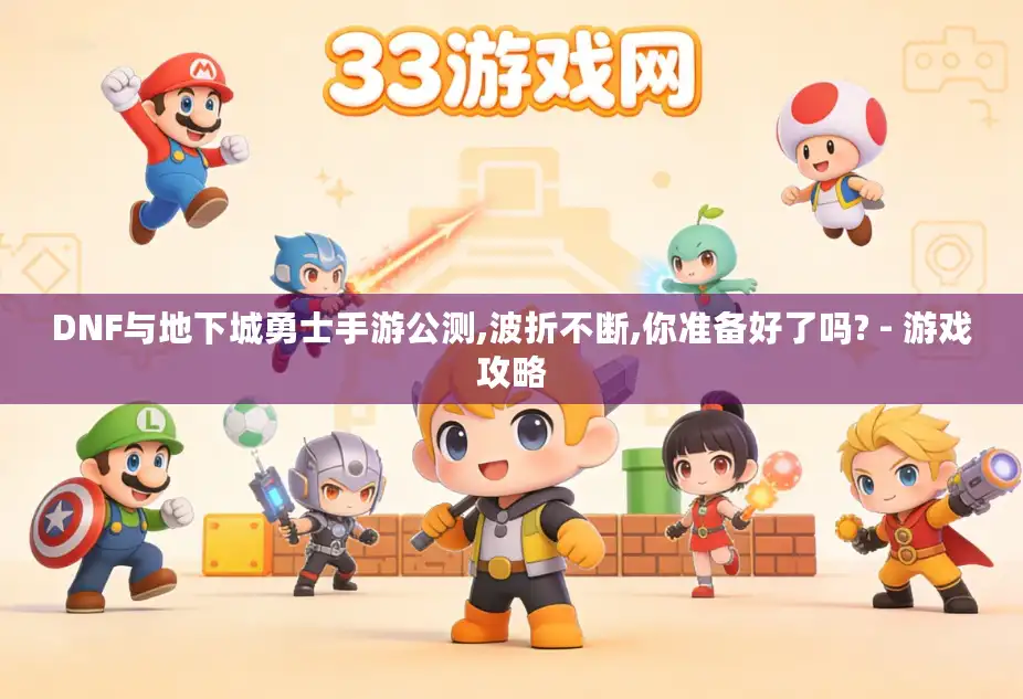 DNF与地下城勇士手游公测,波折不断,你准备好了吗? - 游戏攻略