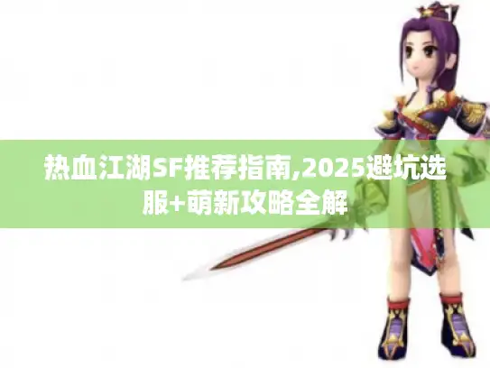 热血江湖SF推荐指南,2025避坑选服+萌新攻略全解