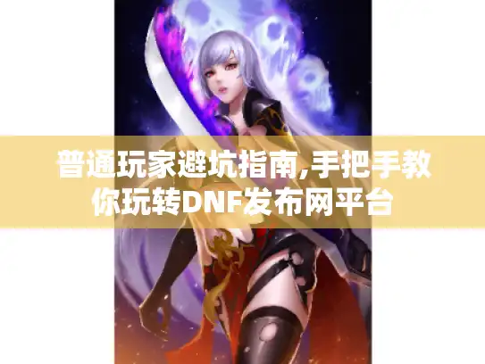 普通玩家避坑指南,手把手教你玩转DNF发布网平台