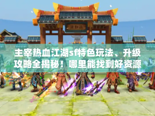主宰热血江湖sf特色玩法、升级攻略全揭秘！哪里能找到好资源?