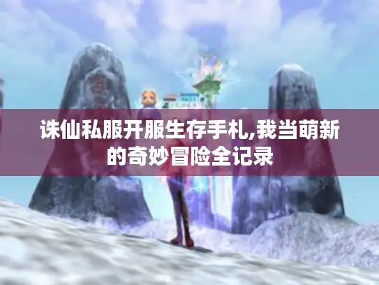 诛仙私服开服生存手札,我当萌新的奇妙冒险全记录