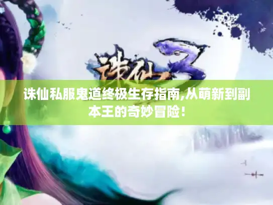 诛仙私服鬼道终极生存指南,从萌新到副本王的奇妙冒险! 诛仙私服鬼道终极生存指南,从萌新到副本王的奇妙冒险!