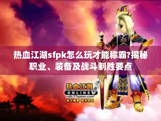 热血江湖sfpk怎么玩才能称霸?揭秘职业、装备及战斗制胜要点