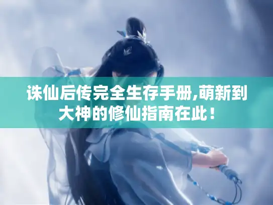 诛仙后传完全生存手册,萌新到大神的修仙指南在此！