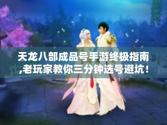 天龙八部成品号手游终极指南,老玩家教你三分钟选号避坑！