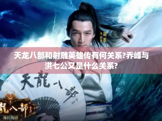 天龙八部和射雕英雄传有何关系?乔峰与洪七公又是什么关系?