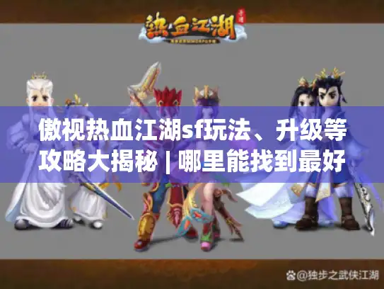 傲视热血江湖sf玩法、升级等攻略大揭秘 | 哪里能找到最好的资源?