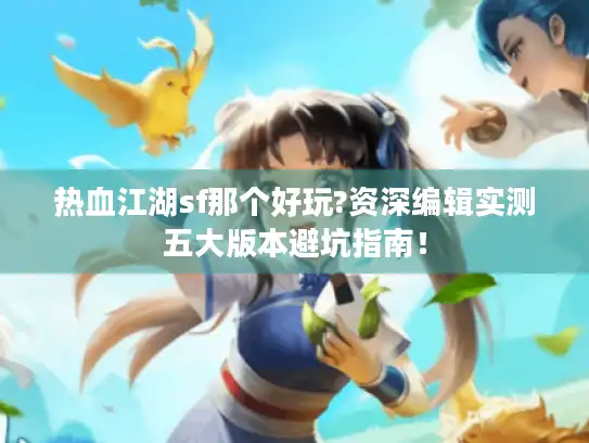 热血江湖sf那个好玩?资深编辑实测五大版本避坑指南！