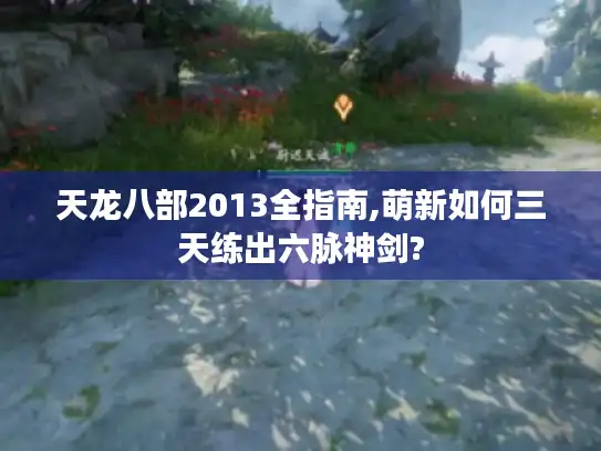 天龙八部2013全指南,萌新如何三天练出六脉神剑? 天龙八部2013全指南,萌新如何三天练出六脉神剑?