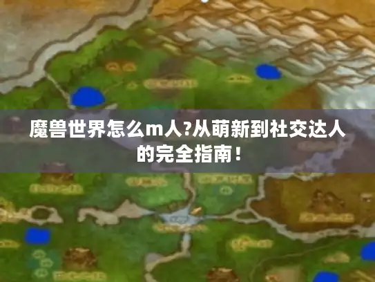 魔兽世界怎么m人?从萌新到社交达人的完全指南! 魔兽世界怎么m人?从萌新到社交达人的完全指南!