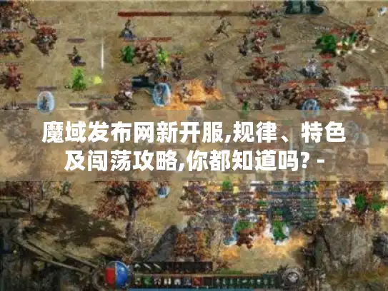 魔域发布网新开服,规律、特色及闯荡攻略,你都知道吗? -
