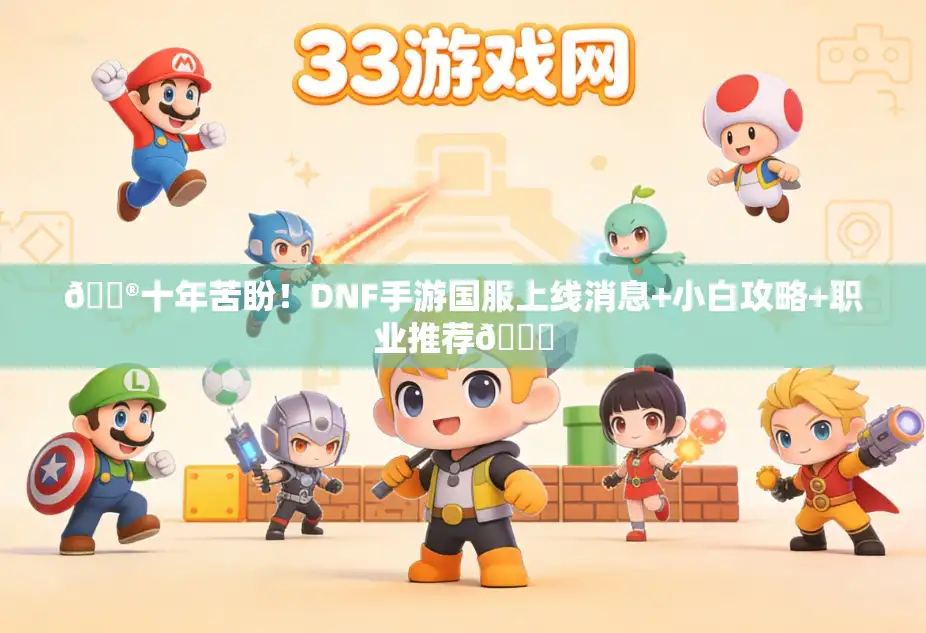 🎮十年苦盼！DNF手游国服上线消息+小白攻略+职业推荐🔍