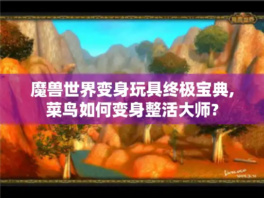 魔兽世界变身玩具终极宝典,菜鸟如何变身整活大师?