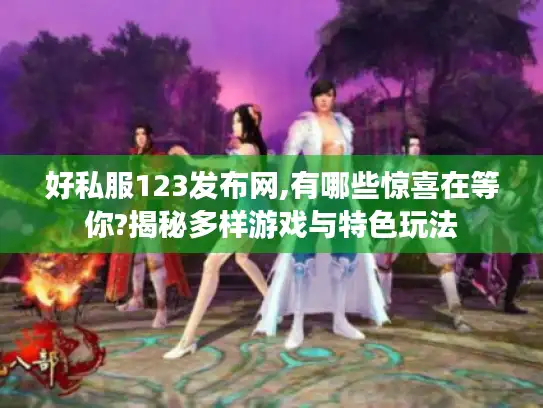 好私服123发布网,有哪些惊喜在等你?揭秘多样游戏与特色玩法