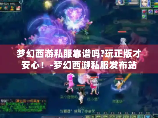 梦幻西游私服靠谱吗?玩正版才安心！-梦幻西游私服发布站