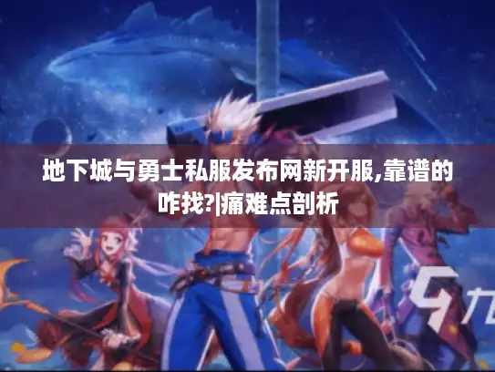 地下城与勇士私服发布网新开服,靠谱的咋找?|痛难点剖析