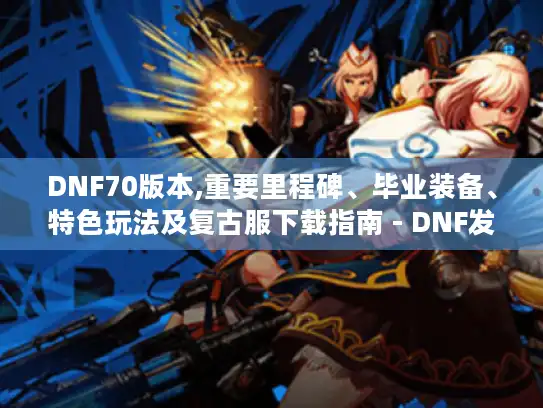 DNF70版本,重要里程碑、毕业装备、特色玩法及复古服下载指南 - DNF发布网70版本