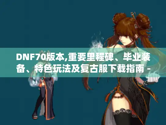 DNF70版本,重要里程碑、毕业装备、特色玩法及复古服下载指南 - DNF发布网70版本