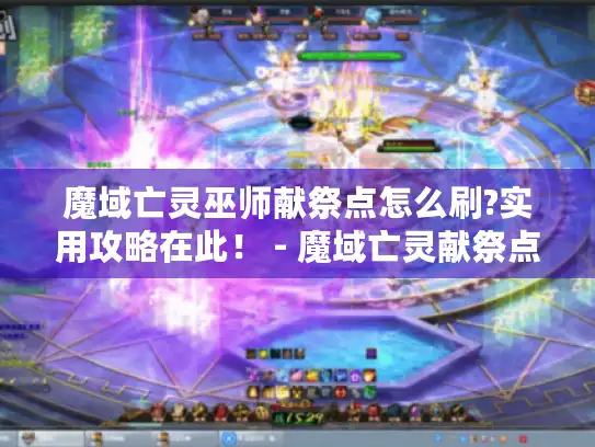 魔域亡灵巫师献祭点怎么刷?实用攻略在此! - 魔域亡灵献祭点 魔域亡灵巫师献祭点怎么刷?实用攻略在此! - 魔域亡灵献祭点