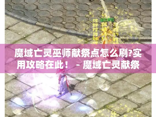 魔域亡灵巫师献祭点怎么刷?实用攻略在此! - 魔域亡灵献祭点 魔域亡灵巫师献祭点怎么刷?实用攻略在此! - 魔域亡灵献祭点