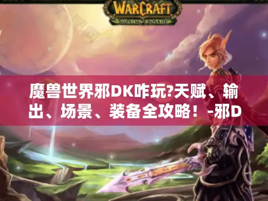 魔兽世界邪DK咋玩?天赋、输出、场景、装备全攻略！-邪DK