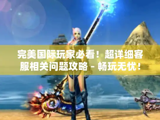 完美国际玩家必看！超详细客服相关问题攻略 - 畅玩无忧！