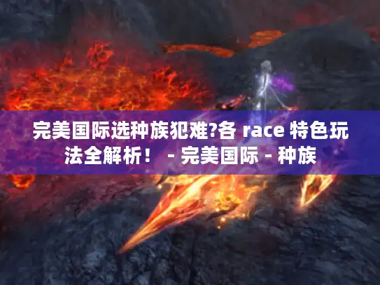 完美国际选种族犯难?各 race 特色玩法全解析！ - 完美国际 - 种族