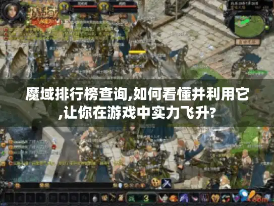魔域排行榜查询,如何看懂并利用它,让你在游戏中实力飞升?